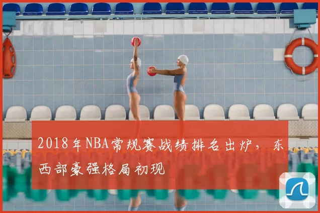2018年NBA常规赛战绩排名出炉，东西部豪强格局初现