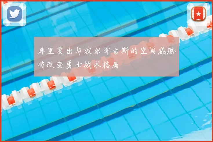 库里复出与波尔津吉斯的空间威胁将改变勇士战术格局