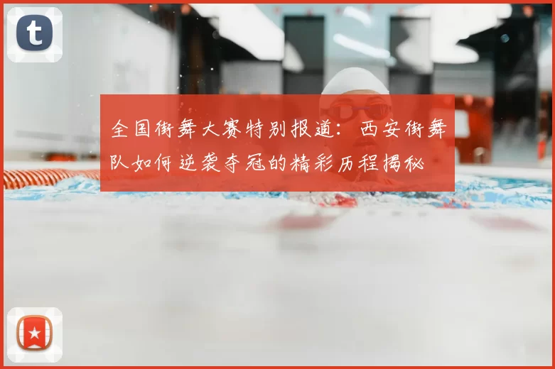 全国街舞大赛特别报道：西安街舞队如何逆袭夺冠的精彩历程揭秘