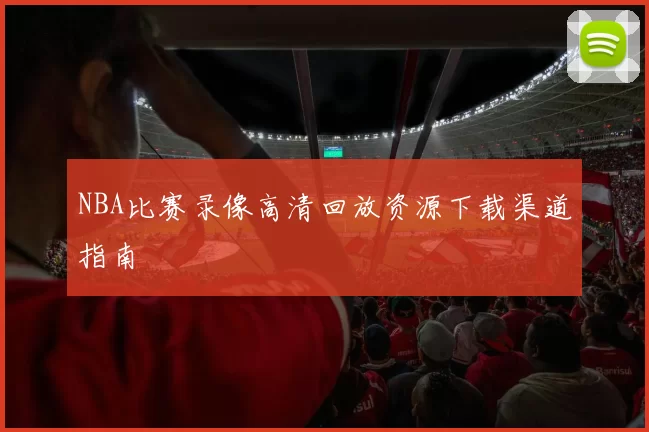 NBA比赛录像高清回放资源下载渠道指南