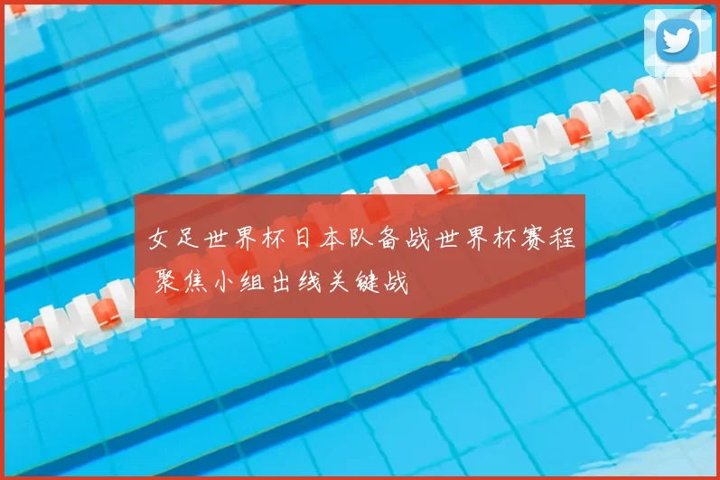 女足世界杯日本队备战世界杯赛程 聚焦小组出线关键战