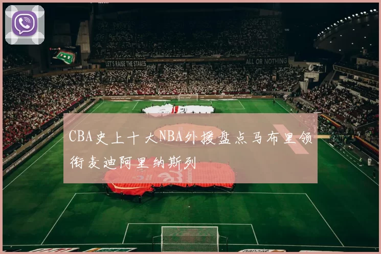 CBA史上十大NBA外援盘点马布里领衔麦迪阿里纳斯列