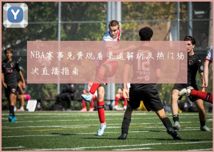 NBA赛事免费观看渠道解析及热门场次直播指南