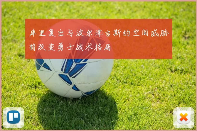 库里复出与波尔津吉斯的空间威胁将改变勇士战术格局