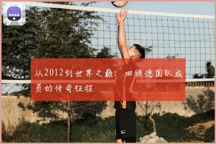 从2012到世界之巅：回顾德国队成员的传奇征程