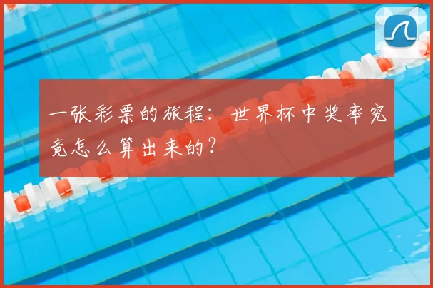 一张彩票的旅程:世界杯中奖率究竟怎么算出来的?