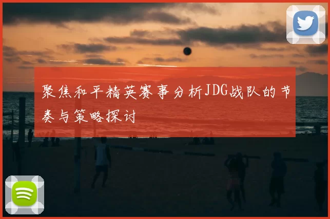 聚焦和平精英赛事分析JDG战队的节奏与策略探讨