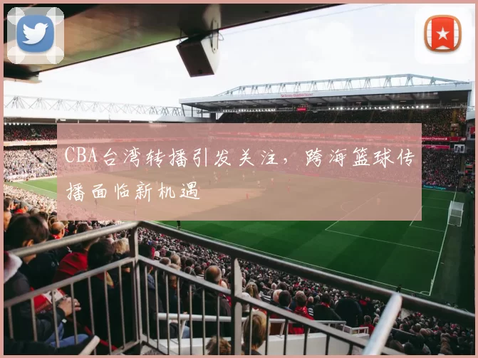CBA台湾转播引发关注，跨海篮球传播面临新机遇