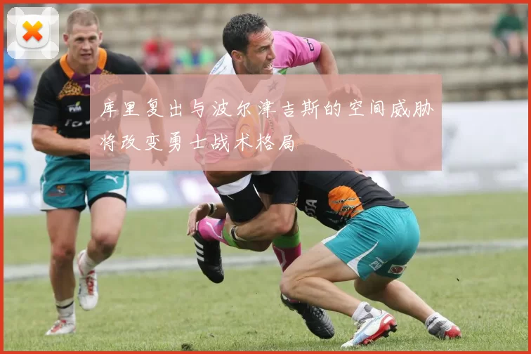 库里复出与波尔津吉斯的空间威胁将改变勇士战术格局
