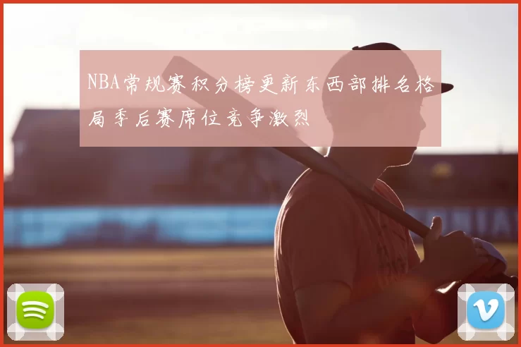 NBA常规赛积分榜更新东西部排名格局季后赛席位竞争激烈