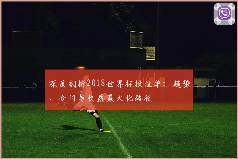 深度剖析2018世界杯投注单：趋势、冷门与收益最大化路径