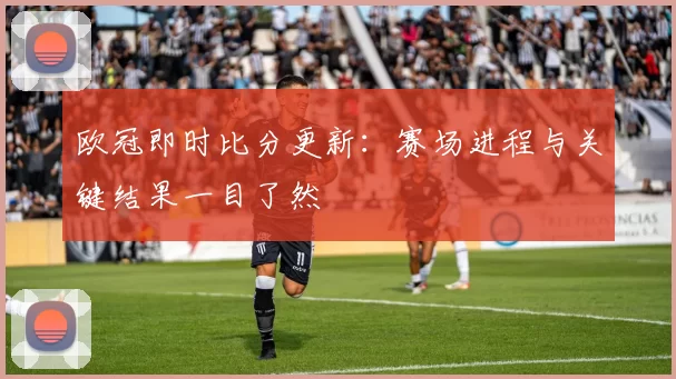 欧冠即时比分更新:赛场进程与关键结果一目了然