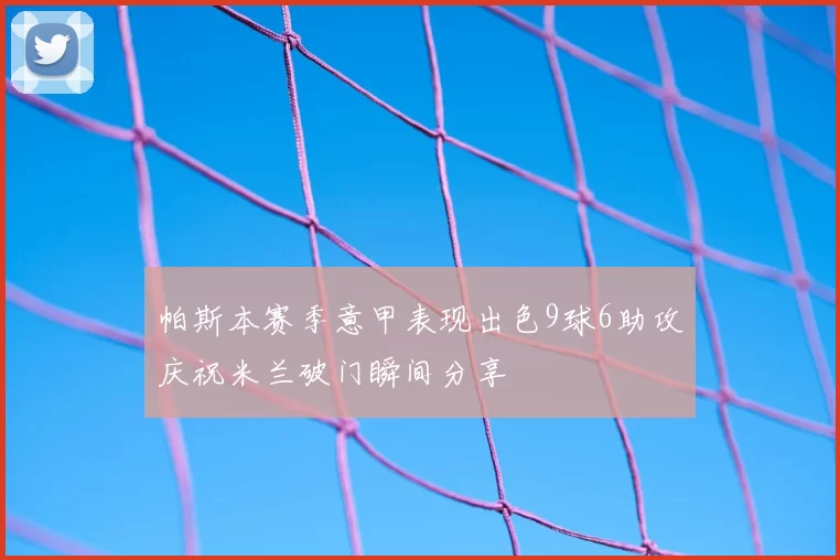 帕斯本赛季意甲表现出色9球6助攻庆祝米兰破门瞬间分享