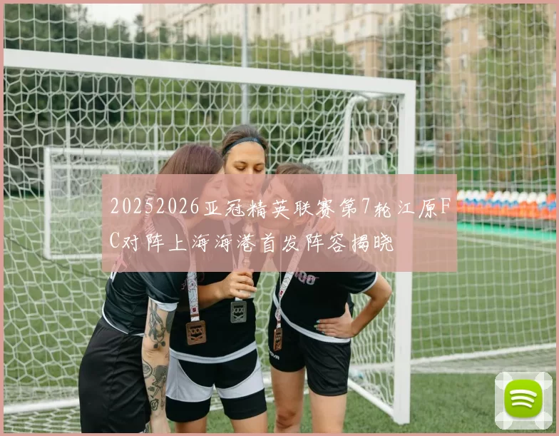 20252026亚冠精英联赛第7轮江原FC对阵上海海港首发阵容揭晓
