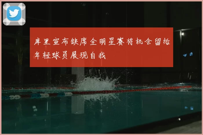 库里宣布缺席全明星赛将机会留给年轻球员展现自我