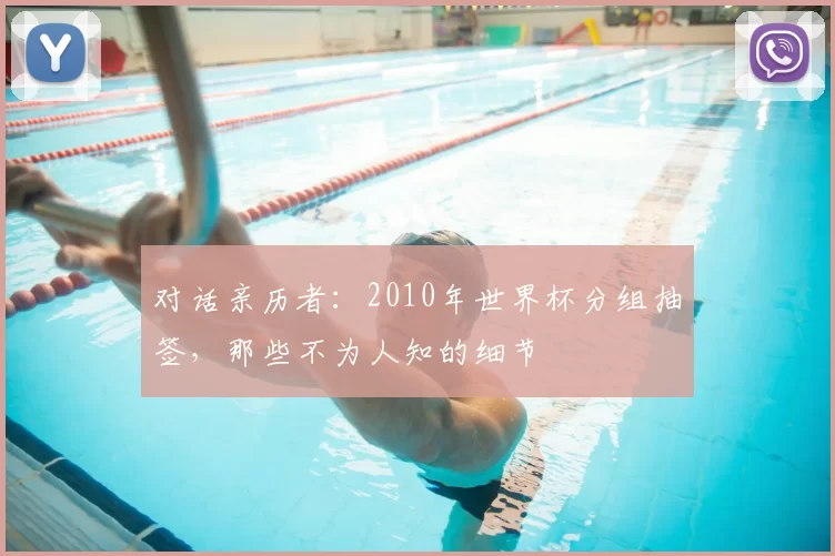 对话亲历者:2010年世界杯分组抽签,那些不为人知的细节