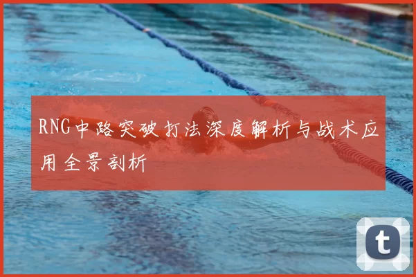 RNG中路突破打法深度解析与战术应用全景剖析