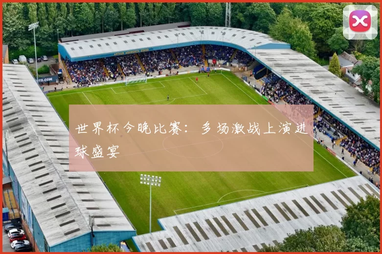 世界杯今晚比赛:多场激战上演进球盛宴