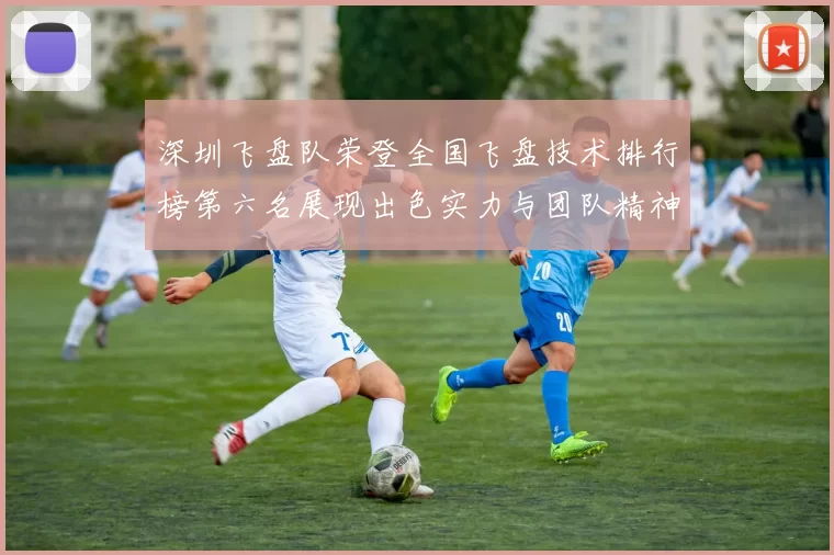 深圳飞盘队荣登全国飞盘技术排行榜第六名展现出色实力与团队精神