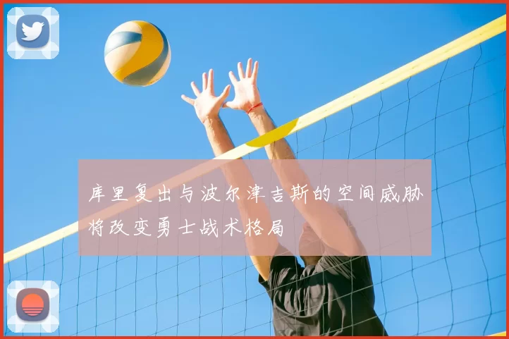 库里复出与波尔津吉斯的空间威胁将改变勇士战术格局