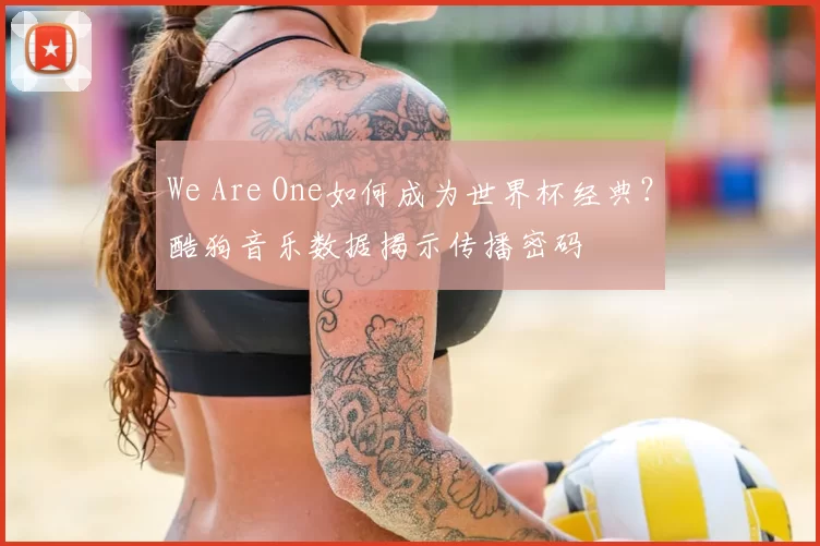 We Are One如何成为世界杯经典?酷狗音乐数据揭示传播密码