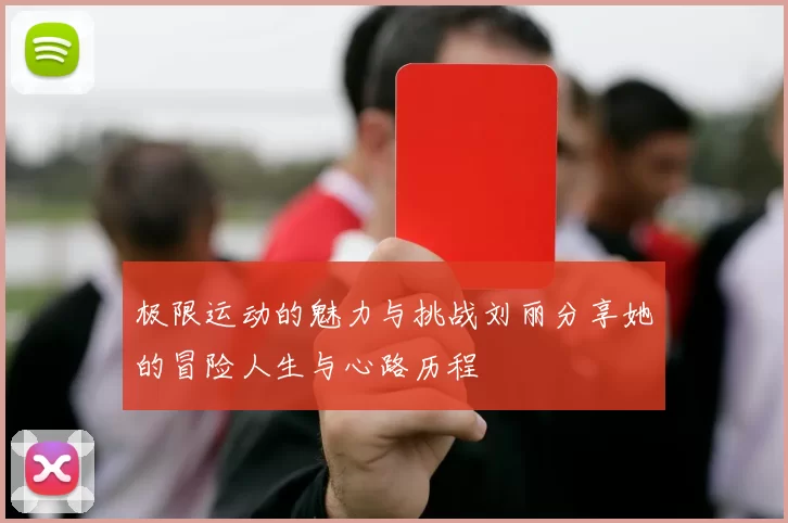 极限运动的魅力与挑战刘丽分享她的冒险人生与心路历程